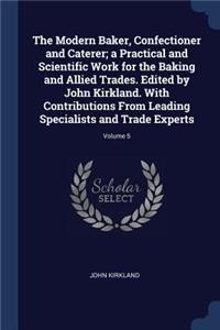 The Modern Baker, Confectioner and Caterer; a Practical and Scientific Work for the Baking and Allied Trades. Edited by John Kirkland. With Contributions From Leading Specialists and Trade Experts; Volume 5