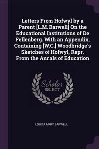 Letters From Hofwyl by a Parent [L.M. Barwell] On the Educational Institutions of De Fellenberg. With an Appendix, Containing [W.C.] Woodbridge's Sketches of Hofwyl, Repr. From the Annals of Education