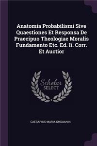 Anatomia Probabilismi Sive Quaestiones Et Responsa De Praecipuo Theologiae Moralis Fundamento Etc. Ed. Ii. Corr. Et Auctior