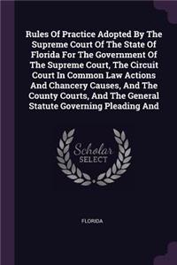 Rules Of Practice Adopted By The Supreme Court Of The State Of Florida For The Government Of The Supreme Court, The Circuit Court In Common Law Actions And Chancery Causes, And The County Courts, And The General Statute Governing Pleading And