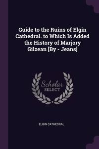 Guide to the Ruins of Elgin Cathedral. to Which Is Added the History of Marjory Gilzean [By - Jeans]