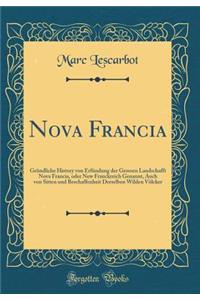 Nova Francia: GrÃ¼ndliche History Von ErfÃ¼ndung Der Grossen Landschafft Nova Francia, Oder New Franckreich Genannt, Auch Von Sitten Und Beschaffenheit Derselben Wilden VÃ¶lcker (Classic Reprint)