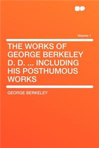 The Works of George Berkeley D. D. ... Including His Posthumous Works Volume 1