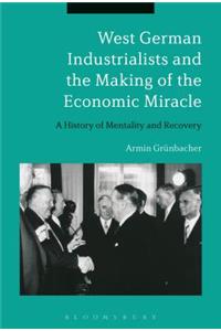 West German Industrialists and the Making of the Economic Miracle