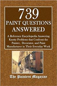 739 Paint Questions Answered: A Reference Encyclopedia Answering Knotty Problems That Confront the Painter, Decorator, and Paint Manufacturer in Their Everyday Work, with Complete Topical Index