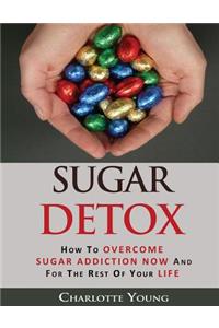 Sugar Detox: How to Overcome Sugar Addiction Now and for the Rest of Your Life