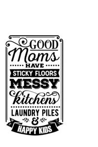 Good Mums Have Sticky Floors Messy Kitchens Laundry Piles and Happy Kids