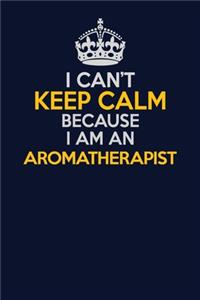 I Can't Keep Calm Because I Am An Aromatherapist