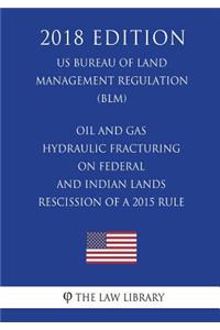Oil and Gas - Hydraulic Fracturing on Federal and Indian Lands - Rescission of a 2015 Rule (US Bureau of Land Management Regulation) (BLM) (2018 Edition)