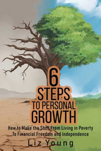 6 Steps to Personal Growth: How to Make the Shift From Living in Poverty To Financial Freedom and Independence