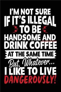 I'm Not Sure If It's Illegal To Be Handsome And Drink Coffee At The Same Time But, Whatever... I Like To Live Dangerously!