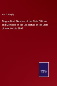 Biographical Sketches of the State Officers and Members of the Legislature of the State of New York in 1861