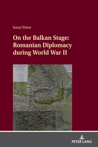 On the Balkan Stage: Romanian Diplomacy During World War II
