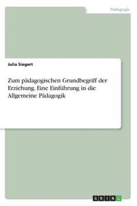 Zum pädagogischen Grundbegriff der Erziehung. Eine Einführung in die Allgemeine Pädagogik