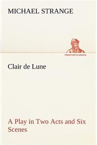 Clair de Lune A Play in Two Acts and Six Scenes