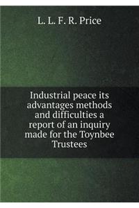 Industrial Peace Its Advantages Methods and Difficulties a Report of an Inquiry Made for the Toynbee Trustees