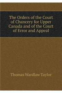 The Orders of the Court of Chancery for Upper Canada and of the Court of Error and Appeal