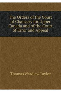 The Orders of the Court of Chancery for Upper Canada and of the Court of Error and Appeal