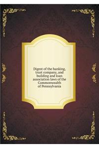 Digest of the Banking, Trust Company, and Building and Loan Association Laws of the Commonwealth of Pennsylvania