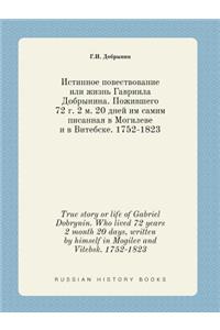 True story or life of Gabriel Dobrynin. Who lived 72 years 2 month 20 days, written by himself in Mogilev and Vitebsk. 1752-1823