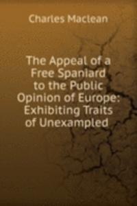 Appeal of a Free Spaniard to the Public Opinion of Europe: Exhibiting Traits of Unexampled .