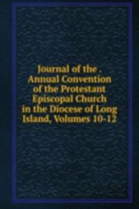 Journal of the . Annual Convention of the Protestant Episcopal Church in the Diocese of Long Island, Volumes 10-12