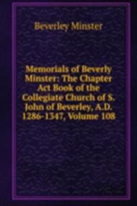 Memorials of Beverly Minster: The Chapter Act Book of the Collegiate Church of S. John of Beverley, A.D. 1286-1347, Volume 108