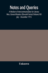 Notes and queries; A Medium of Intercommunication for Literary Men, General Readers (Eleventh Series) (Volume XII) July - December 1915