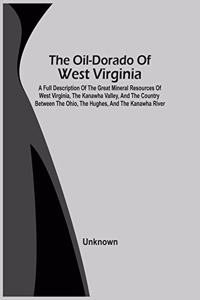 Oil-Dorado Of West Virginia; A Full Description Of The Great Mineral Resources Of West Virginia, The Kanawha Valley, And The Country Between The Ohio, The Hughes, And The Kanawha River