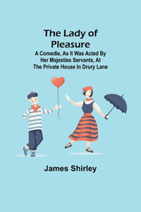 Lady of Pleasure;A Comedie, As it was Acted by her Majesties Servants, at the private House in Drury Lane