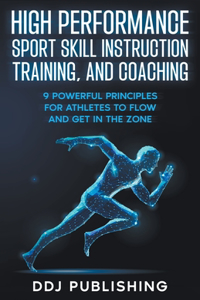 High Performance Sport Skill Instruction, Training, and Coaching. 9 Powerful Principles for Athletes to Flow and Get in the Zone