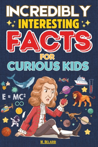 Incredibly Interesting Facts for Curious Kids: Amazing & Fun Facts For Smart Kids about Science, Space, Animals, History and Everything in Between.