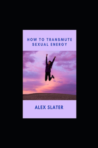 How To Transmute Sexual Energy
