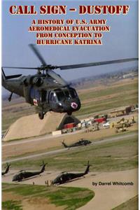 Call Sign - Dust Off: A History of U.S. Army Aeromedical Evacuation from Conception to Hurricane Katrina: A History of United States Army Aeromedical Evacuation from Conception to Hurricane Katrina
