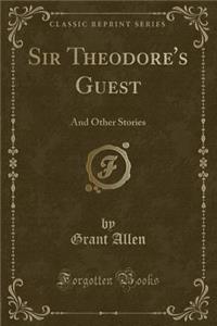 Sir Theodore's Guest: And Other Stories (Classic Reprint)