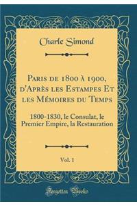 Paris de 1800 ï¿½ 1900, d'Aprï¿½s Les Estampes Et Les Mï¿½moires Du Temps, Vol. 1: 1800-1830, Le Consulat, Le Premier Empire, La Restauration (Classic Reprint)