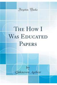 The How I Was Educated Papers (Classic Reprint)