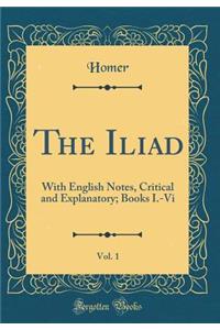 The Iliad, Vol. 1: With English Notes, Critical and Explanatory; Books I.-VI (Classic Reprint)