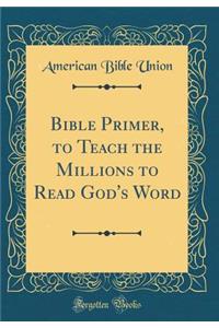 Bible Primer, to Teach the Millions to Read God's Word (Classic Reprint)