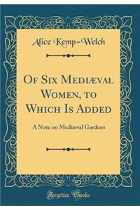 Of Six MediÃ¦val Women, to Which Is Added: A Note on MediÃ¦val Gardens (Classic Reprint)