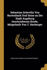 Sebastian Schertlin Von Burtenbach Und Seine an Die Stadt Augsburg Geschriebenen Briefe, Mitgetheilt Von T. Herberger