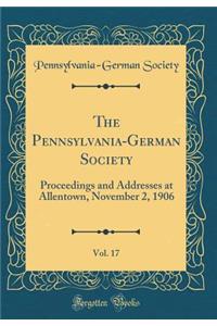 The Pennsylvania-German Society, Vol. 17: Proceedings and Addresses at Allentown, November 2, 1906 (Classic Reprint)