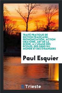TraitÃ© Pratique de Diction FranÃ§aise; Prononciation, Action Oratoire, Art de la Scene; A l'Usage Des Ã?coles, Des Gens Du Monde Et Des Ã?trangers