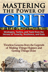 Mastering the Power of Grit: Strategies, Tactics, and Tools from the Heroes of Tenacity, Resilience, and Guts: Timeless Lessons from the Legends of Making Things Happen and Gett