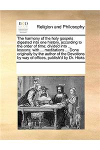 The Harmony of the Holy Gospels Digested Into One History, According to the Order of Time; Divided Into ... Lessons; With ... Meditations ... Done Originally by the Author of the Devotions by Way of Offices, Publish'd by Dr. Hicks