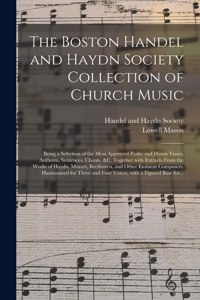 Boston Handel and Haydn Society Collection of Church Music; Being a Selection of the Most Approved Psalm and Hymn Tunes, Anthems, Sentences, Chants, &c. Together With Extracts From the Works of Haydn, Mozart, Beethoven, and Other Eminent Composers.