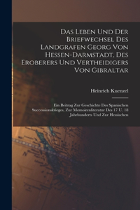 Das Leben Und Der Briefwechsel Des Landgrafen Georg Von Hessen-darmstadt, Des Eroberers Und Vertheidigers Von Gibraltar: Ein Beitrag Zur Geschichte Des Spanischen Successionskrieges, Zur Memoirenliteratur Des 17 U. 18 Jahrhunderts Und Zur Hessischen