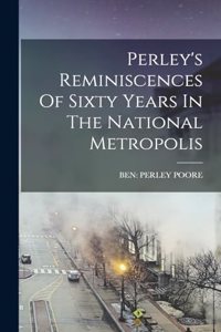 Perley's Reminiscences Of Sixty Years In The National Metropolis