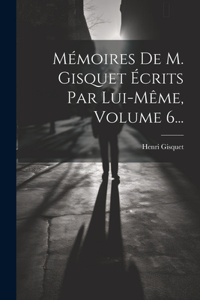 Mémoires De M. Gisquet Écrits Par Lui-même, Volume 6...