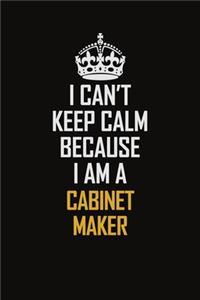 I Can't Keep Calm Because I Am A Cabinet Maker
